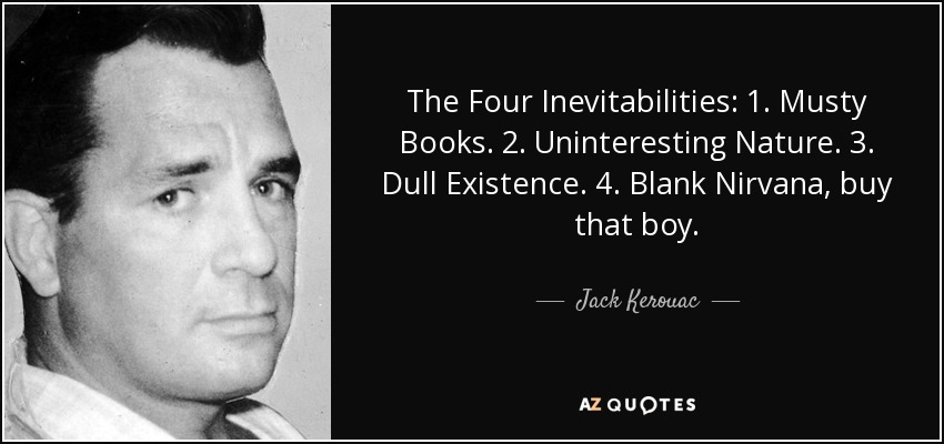 The Four Inevitabilities: 1. Musty Books. 2. Uninteresting Nature. 3. Dull Existence. 4. Blank Nirvana, buy that boy. - Jack Kerouac