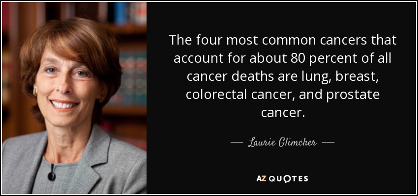 The four most common cancers that account for about 80 percent of all cancer deaths are lung, breast, colorectal cancer, and prostate cancer. - Laurie Glimcher
