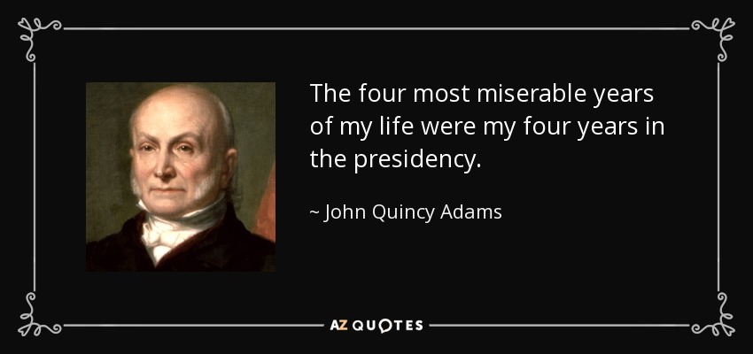 The four most miserable years of my life were my four years in the presidency. - John Quincy Adams