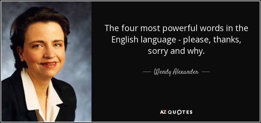 The four most powerful words in the English language - please, thanks, sorry and why. - Wendy Alexander