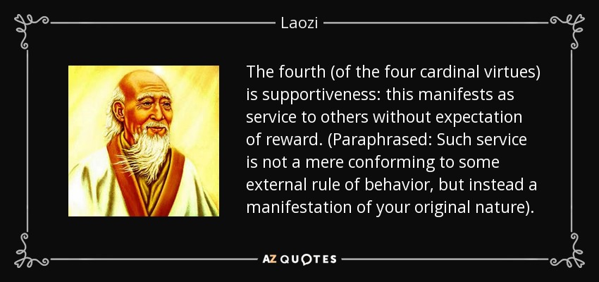 The fourth (of the four cardinal virtues) is supportiveness: this manifests as service to others without expectation of reward. (Paraphrased: Such service is not a mere conforming to some external rule of behavior, but instead a manifestation of your original nature). - Laozi
