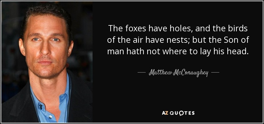 The foxes have holes, and the birds of the air have nests; but the Son of man hath not where to lay his head. - Matthew McConaughey