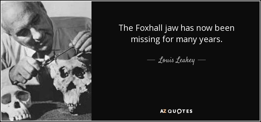 The Foxhall jaw has now been missing for many years. - Louis Leakey