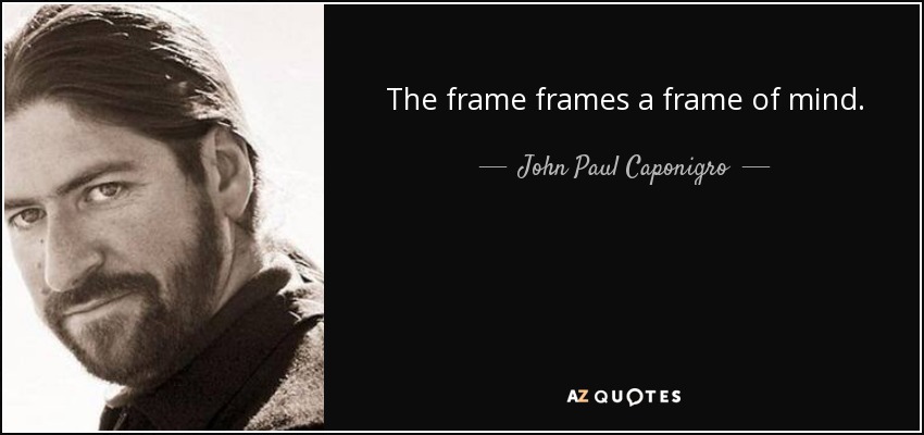 The frame frames a frame of mind. - John Paul Caponigro