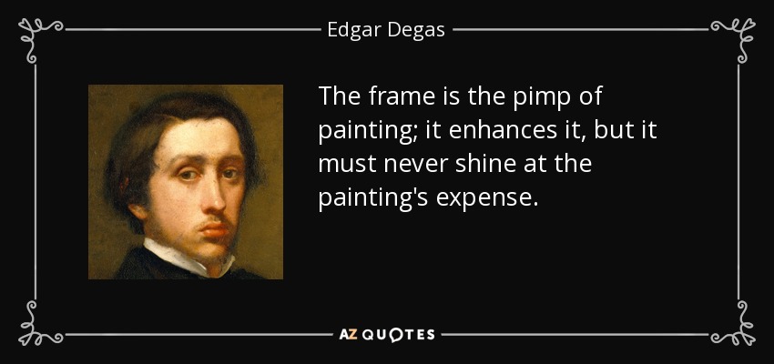 The frame is the pimp of painting; it enhances it, but it must never shine at the painting's expense. - Edgar Degas