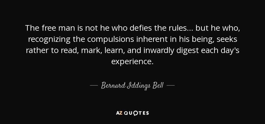 The free man is not he who defies the rules ... but he who, recognizing the compulsions inherent in his being, seeks rather to read, mark, learn, and inwardly digest each day's experience. - Bernard Iddings Bell