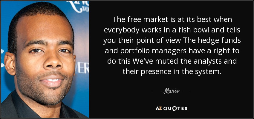 The free market is at its best when everybody works in a fish bowl and tells you their point of view The hedge funds and portfolio managers have a right to do this We've muted the analysts and their presence in the system. - Mario