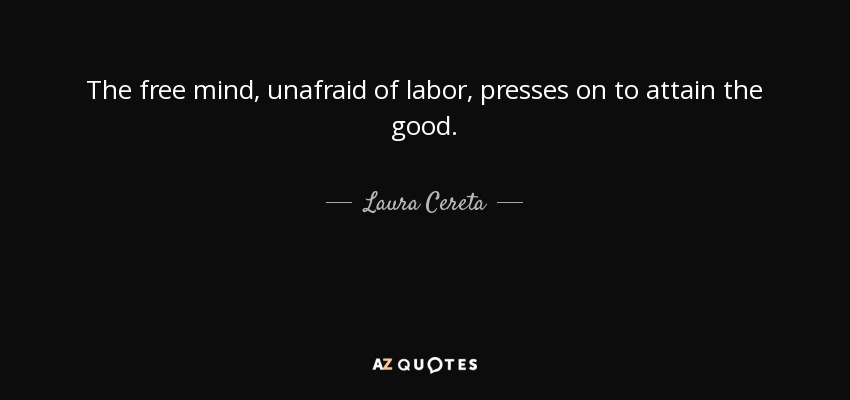 The free mind, unafraid of labor, presses on to attain the good. - Laura Cereta