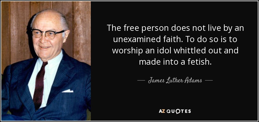 The free person does not live by an unexamined faith. To do so is to worship an idol whittled out and made into a fetish. - James Luther Adams