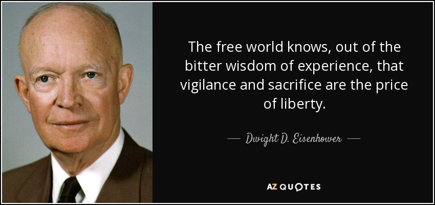 The free world knows, out of the bitter wisdom of experience, that vigilance and sacrifice are the price of liberty. - Dwight D. Eisenhower