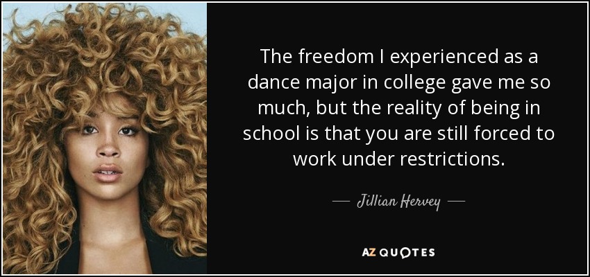 The freedom I experienced as a dance major in college gave me so much, but the reality of being in school is that you are still forced to work under restrictions. - Jillian Hervey