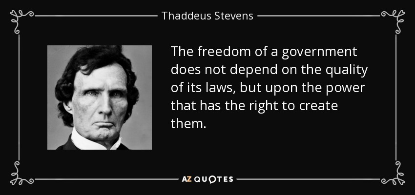 The freedom of a government does not depend on the quality of its laws, but upon the power that has the right to create them. - Thaddeus Stevens