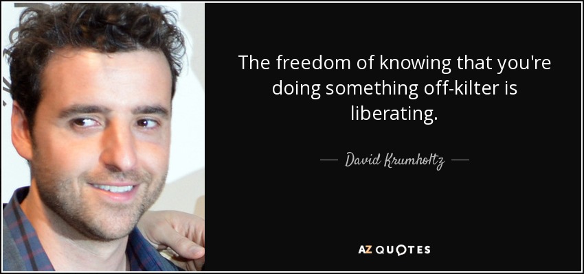 The freedom of knowing that you're doing something off-kilter is liberating. - David Krumholtz