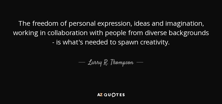 The freedom of personal expression, ideas and imagination, working in collaboration with people from diverse backgrounds - is what's needed to spawn creativity. - Larry R. Thompson