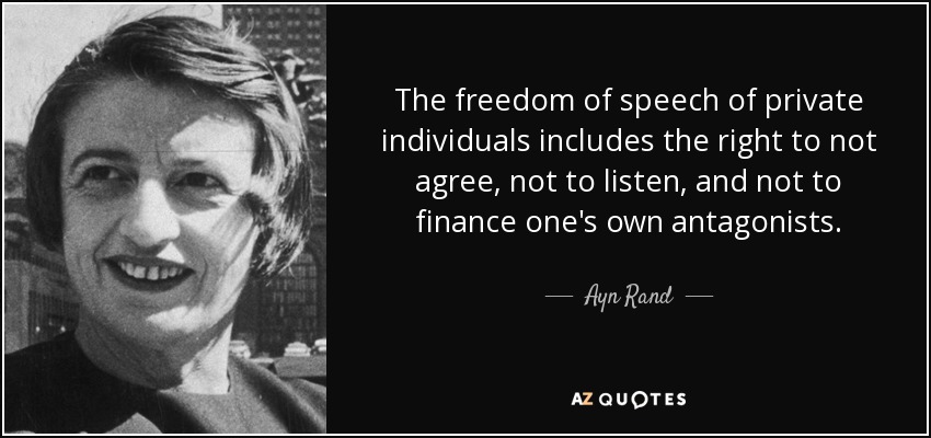 The freedom of speech of private individuals includes the right to not agree, not to listen, and not to finance one's own antagonists. - Ayn Rand