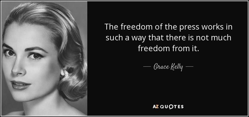 The freedom of the press works in such a way that there is not much freedom from it. - Grace Kelly
