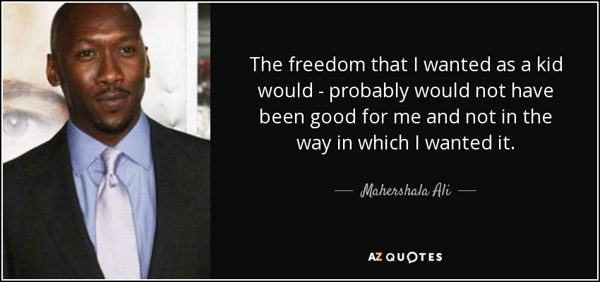 The freedom that I wanted as a kid would - probably would not have been good for me and not in the way in which I wanted it. - Mahershala Ali