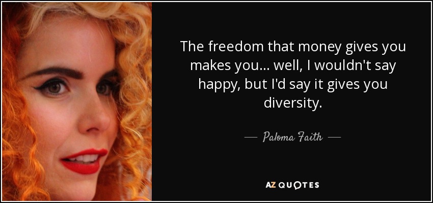 The freedom that money gives you makes you... well, I wouldn't say happy, but I'd say it gives you diversity. - Paloma Faith