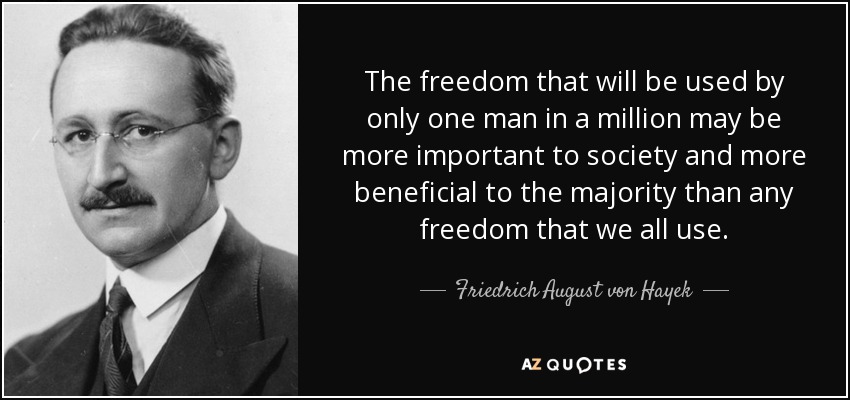 The freedom that will be used by only one man in a million may be more important to society and more beneficial to the majority than any freedom that we all use. - Friedrich August von Hayek