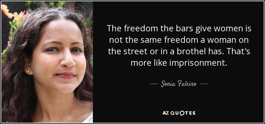 The freedom the bars give women is not the same freedom a woman on the street or in a brothel has. That's more like imprisonment. - Sonia Faleiro