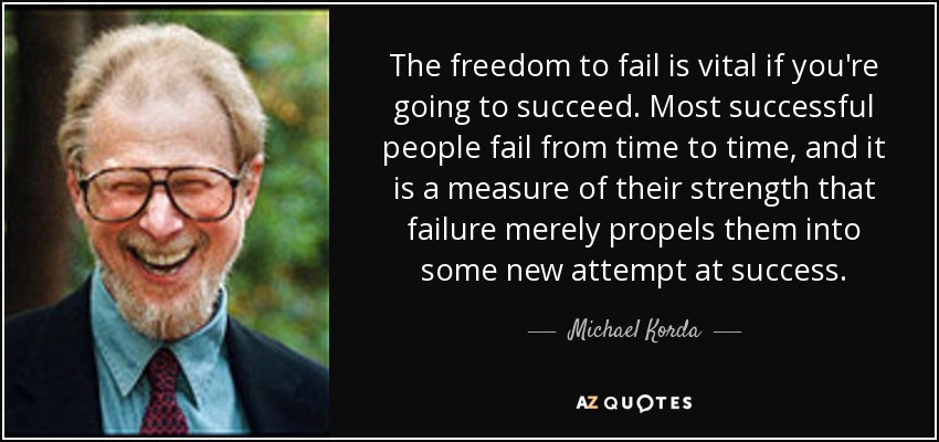 The freedom to fail is vital if you're going to succeed. Most successful people fail from time to time, and it is a measure of their strength that failure merely propels them into some new attempt at success. - Michael Korda