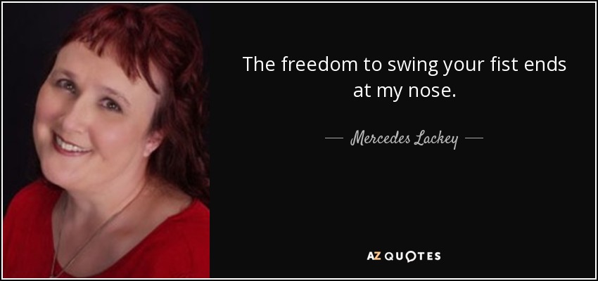 The freedom to swing your fist ends at my nose. - Mercedes Lackey