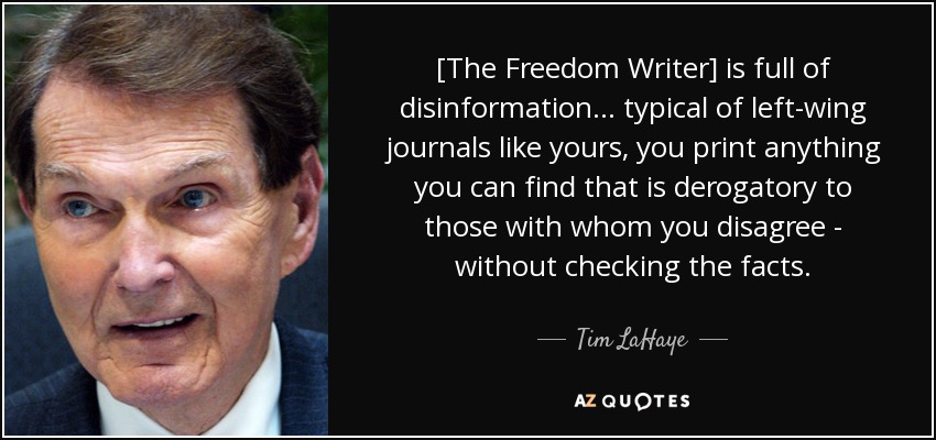 [The Freedom Writer] is full of disinformation ... typical of left-wing journals like yours, you print anything you can find that is derogatory to those with whom you disagree - without checking the facts. - Tim LaHaye