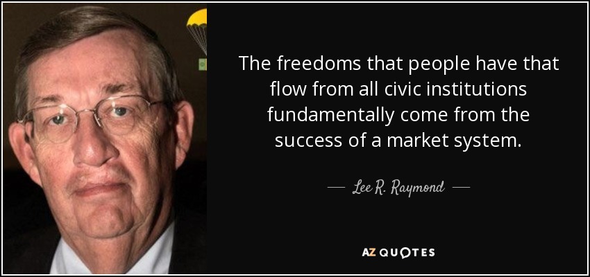 The freedoms that people have that flow from all civic institutions fundamentally come from the success of a market system. - Lee R. Raymond