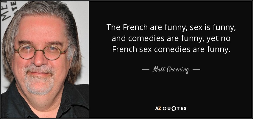 The French are funny, sex is funny, and comedies are funny, yet no French sex comedies are funny. - Matt Groening