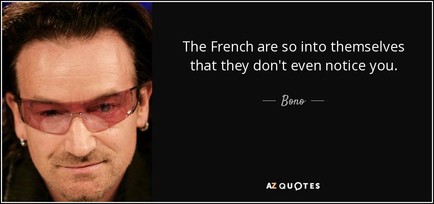 The French are so into themselves that they don't even notice you. - Bono