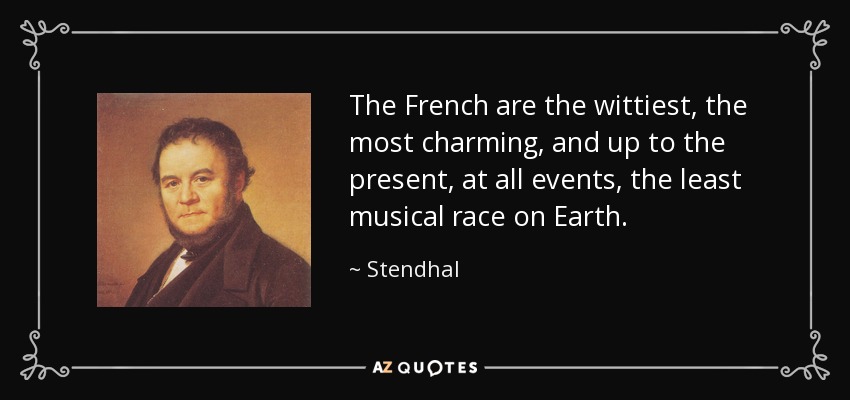 The French are the wittiest, the most charming, and up to the present, at all events, the least musical race on Earth. - Stendhal