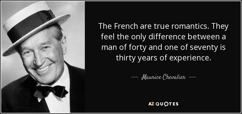 The French are true romantics. They feel the only difference between a man of forty and one of seventy is thirty years of experience. - Maurice Chevalier