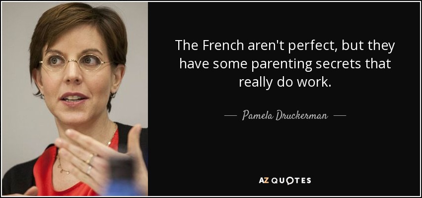 The French aren't perfect, but they have some parenting secrets that really do work. - Pamela Druckerman
