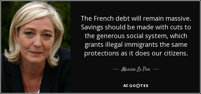 The French debt will remain massive. Savings should be made with cuts to the generous social system, which grants illegal immigrants the same protections as it does our citizens. - Marine Le Pen