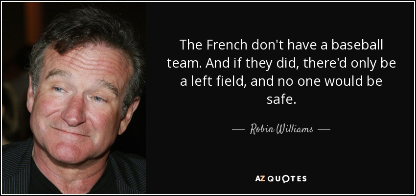The French don't have a baseball team. And if they did, there'd only be a left field, and no one would be safe. - Robin Williams