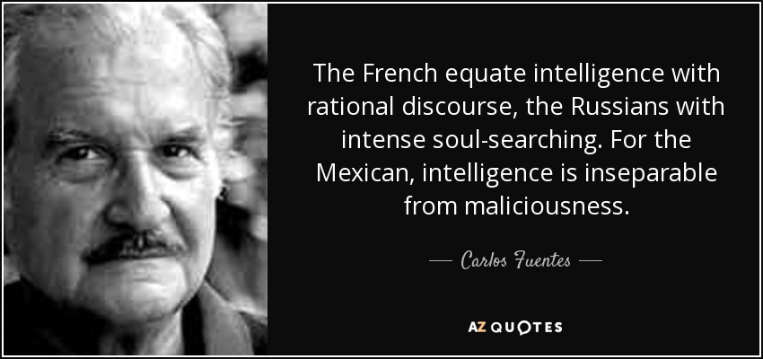 The French equate intelligence with rational discourse, the Russians with intense soul-searching. For the Mexican, intelligence is inseparable from maliciousness. - Carlos Fuentes