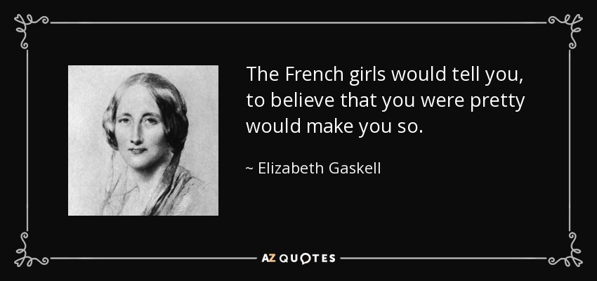 The French girls would tell you, to believe that you were pretty would make you so. - Elizabeth Gaskell