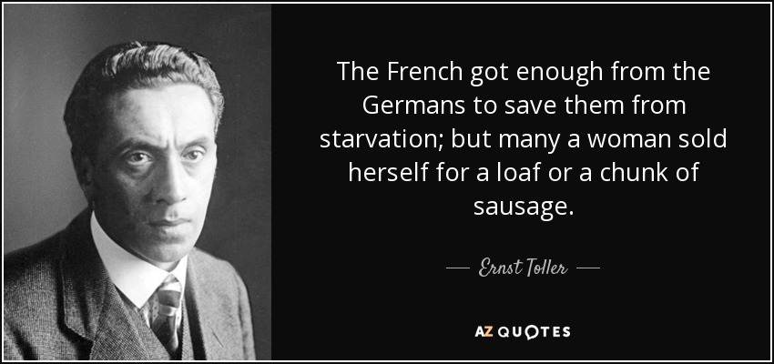 The French got enough from the Germans to save them from starvation; but many a woman sold herself for a loaf or a chunk of sausage. - Ernst Toller