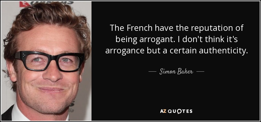 The French have the reputation of being arrogant. I don't think it's arrogance but a certain authenticity. - Simon Baker