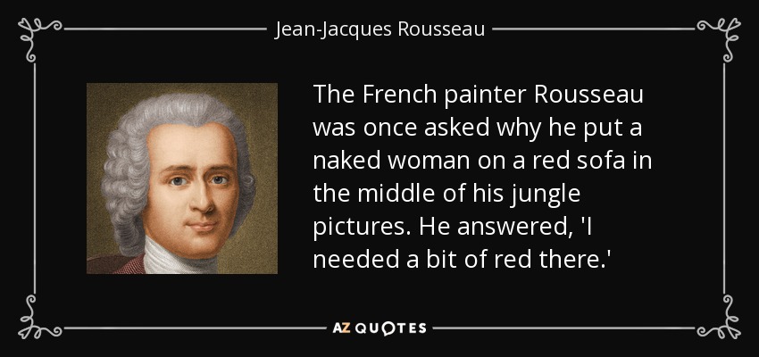 The French painter Rousseau was once asked why he put a naked woman on a red sofa in the middle of his jungle pictures. He answered, 'I needed a bit of red there.' - Jean-Jacques Rousseau