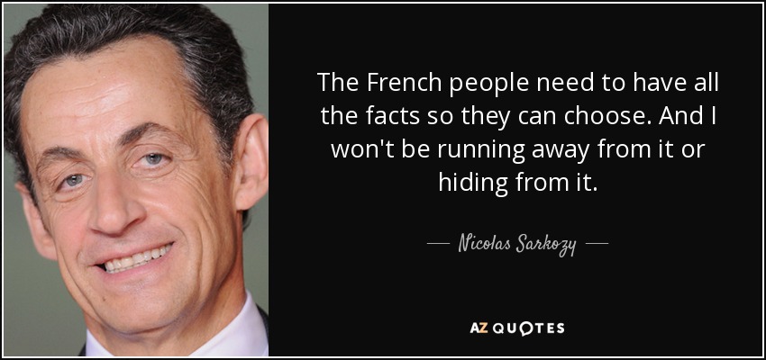 The French people need to have all the facts so they can choose. And I won't be running away from it or hiding from it. - Nicolas Sarkozy