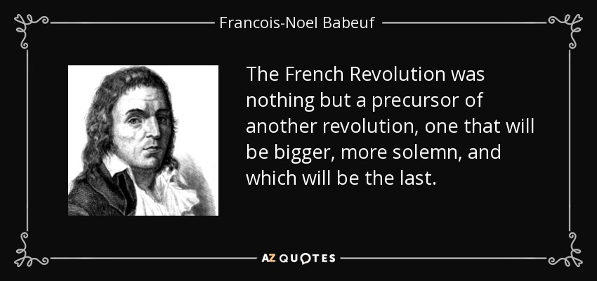 The French Revolution was nothing but a precursor of another revolution, one that will be bigger, more solemn, and which will be the last. - Francois-Noel Babeuf