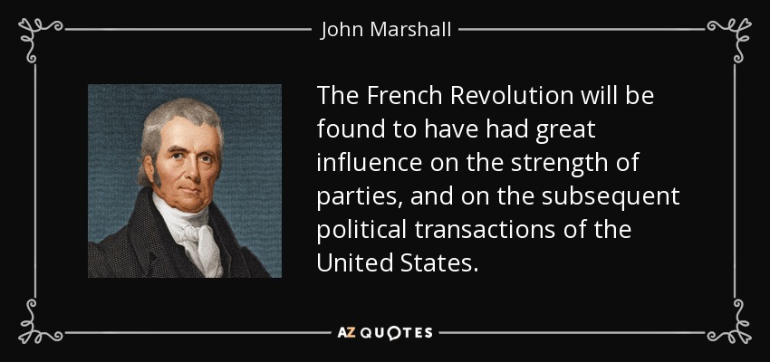 The French Revolution will be found to have had great influence on the strength of parties, and on the subsequent political transactions of the United States. - John Marshall