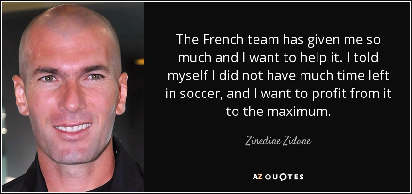 The French team has given me so much and I want to help it. I told myself I did not have much time left in soccer, and I want to profit from it to the maximum. - Zinedine Zidane