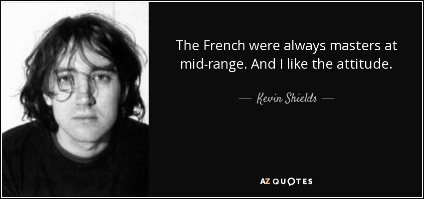 The French were always masters at mid-range. And I like the attitude. - Kevin Shields