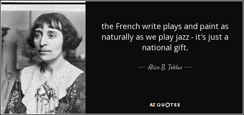 the French write plays and paint as naturally as we play jazz - it's just a national gift. - Alice B. Toklas