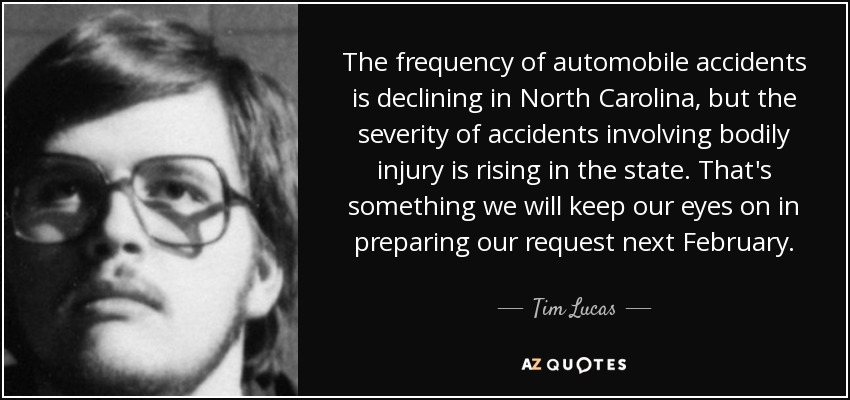 The frequency of automobile accidents is declining in North Carolina, but the severity of accidents involving bodily injury is rising in the state. That's something we will keep our eyes on in preparing our request next February. - Tim Lucas