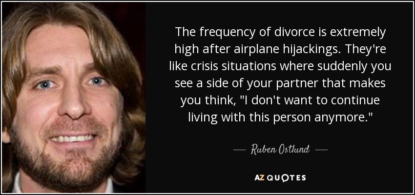 The frequency of divorce is extremely high after airplane hijackings. They're like crisis situations where suddenly you see a side of your partner that makes you think, 