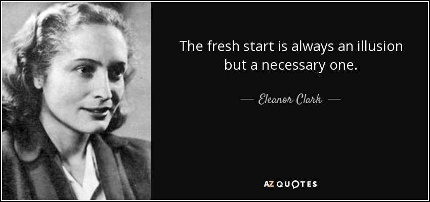 The fresh start is always an illusion but a necessary one. - Eleanor Clark