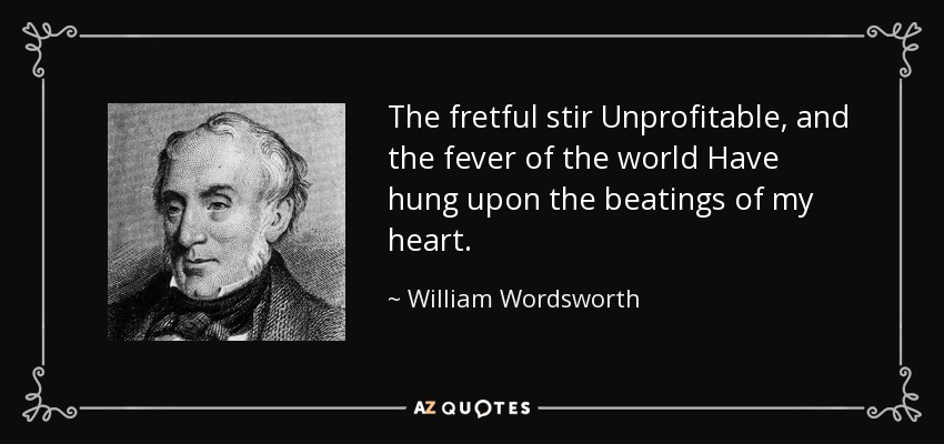 The fretful stir Unprofitable, and the fever of the world Have hung upon the beatings of my heart. - William Wordsworth